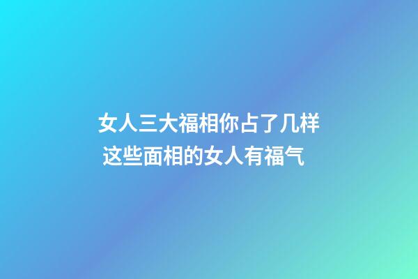 女人三大福相你占了几样 这些面相的女人有福气